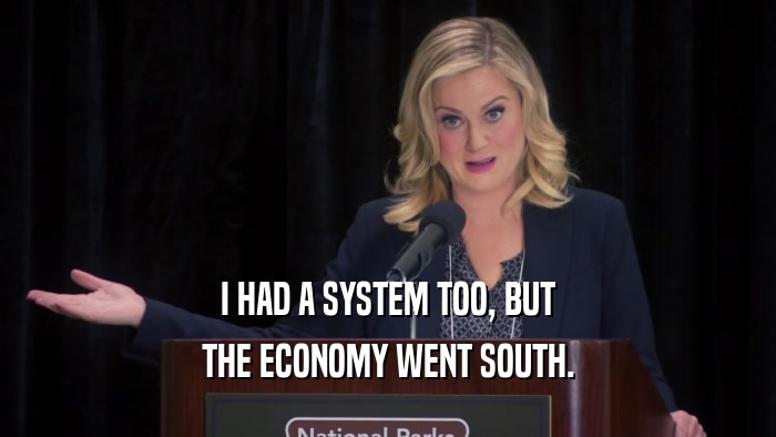 I HAD A SYSTEM TOO, BUT THE ECONOMY WENT SOUTH. 
