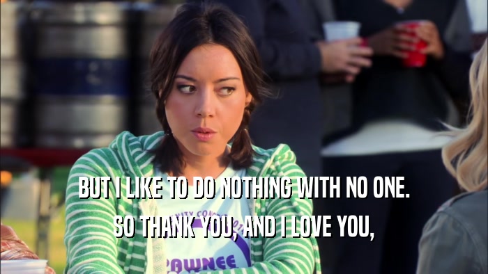 BUT I LIKE TO DO NOTHING WITH NO ONE. SO THANK YOU, AND I LOVE YOU, 