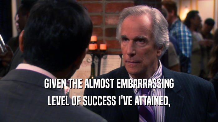 GIVEN THE ALMOST EMBARRASSING LEVEL OF SUCCESS I'VE ATTAINED, 