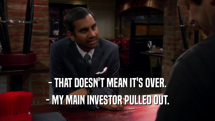 - THAT DOESN'T MEAN IT'S OVER. - MY MAIN INVESTOR PULLED OUT. 