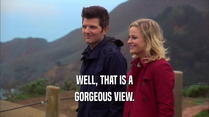 WELL, THAT IS A GORGEOUS VIEW. 