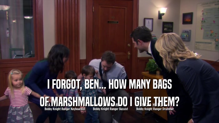 I FORGOT, BEN... HOW MANY BAGS OF MARSHMALLOWS DO I GIVE THEM? 