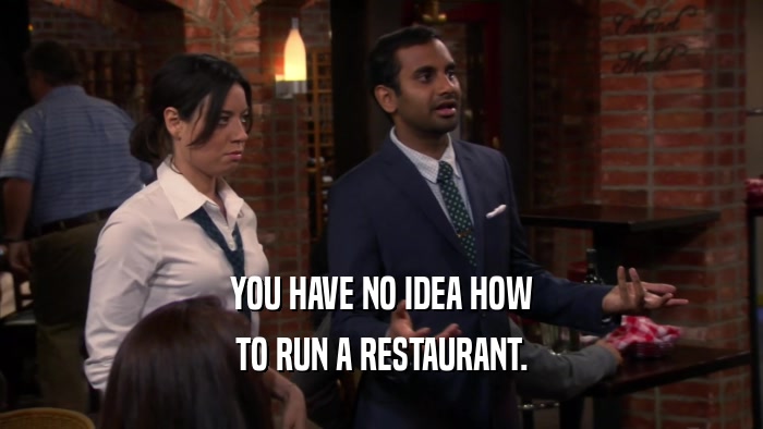 YOU HAVE NO IDEA HOW TO RUN A RESTAURANT. 