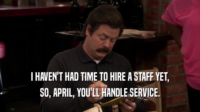I HAVEN'T HAD TIME TO HIRE A STAFF YET, SO, APRIL, YOU'LL HANDLE SERVICE. 