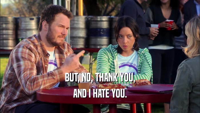 BUT, NO, THANK YOU, AND I HATE YOU. 