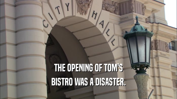 THE OPENING OF TOM'S BISTRO WAS A DISASTER. 