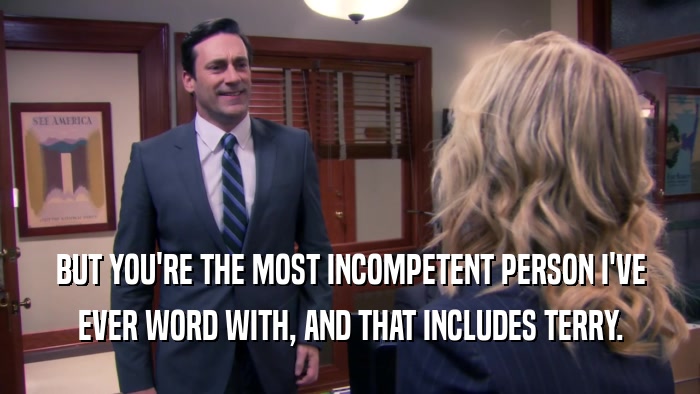 BUT YOU'RE THE MOST INCOMPETENT PERSON I'VE EVER WORD WITH, AND THAT INCLUDES TERRY. 