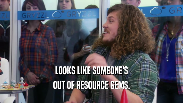 LOOKS LIKE SOMEONE'S OUT OF RESOURCE GEMS. 