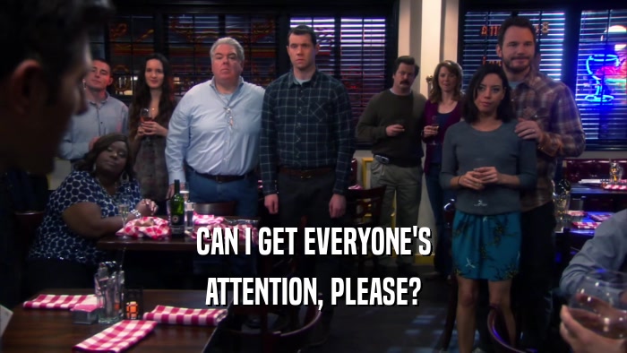 CAN I GET EVERYONE'S ATTENTION, PLEASE? 