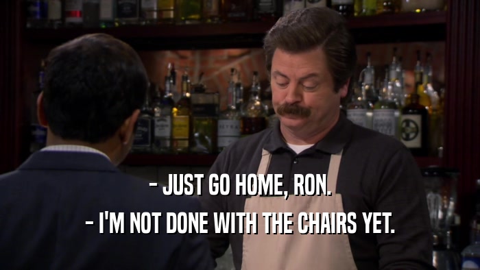- JUST GO HOME, RON. - I'M NOT DONE WITH THE CHAIRS YET. 