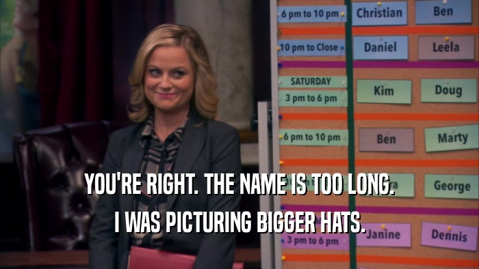 YOU'RE RIGHT. THE NAME IS TOO LONG. I WAS PICTURING BIGGER HATS. 