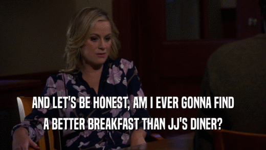 AND LET'S BE HONEST, AM I EVER GONNA FIND A BETTER BREAKFAST THAN JJ'S DINER? 