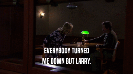 EVERYBODY TURNED
 ME DOWN BUT LARRY.
 