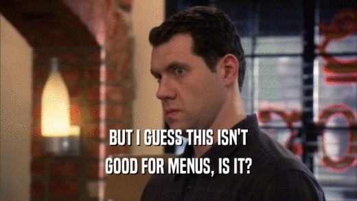 BUT I GUESS THIS ISN'T GOOD FOR MENUS, IS IT? 