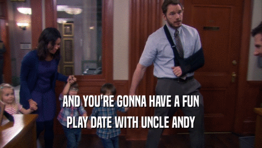 AND YOU'RE GONNA HAVE A FUN PLAY DATE WITH UNCLE ANDY 