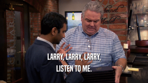 LARRY, LARRY, LARRY, LISTEN TO ME. 