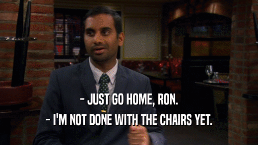 - JUST GO HOME, RON. - I'M NOT DONE WITH THE CHAIRS YET. 