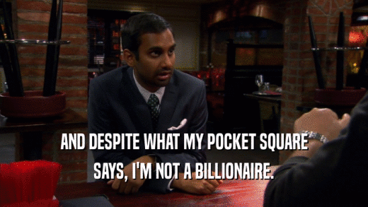 AND DESPITE WHAT MY POCKET SQUARE SAYS, I'M NOT A BILLIONAIRE. 
