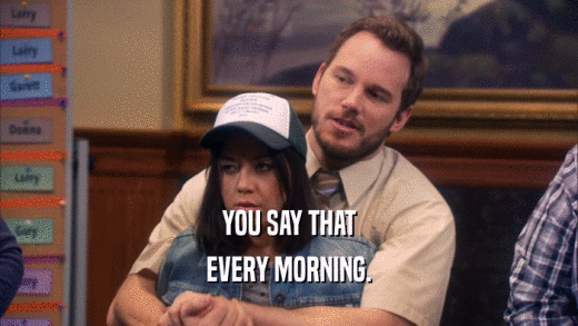 YOU SAY THAT EVERY MORNING. 