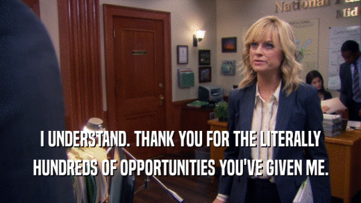 I UNDERSTAND. THANK YOU FOR THE LITERALLY HUNDREDS OF OPPORTUNITIES YOU'VE GIVEN ME. 