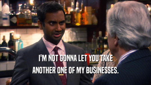 I'M NOT GONNA LET YOU TAKE ANOTHER ONE OF MY BUSINESSES. 