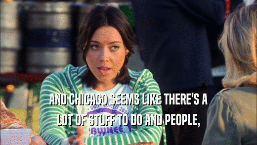 AND CHICAGO SEEMS LIKE THERE'S A LOT OF STUFF TO DO AND PEOPLE, 