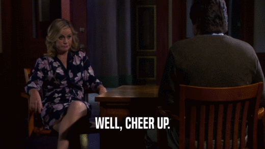 WELL, CHEER UP.  