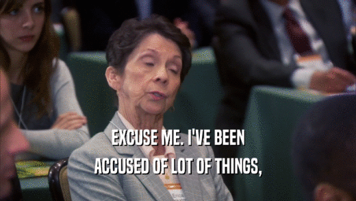 EXCUSE ME. I'VE BEEN ACCUSED OF LOT OF THINGS, 