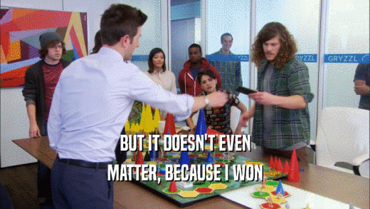 BUT IT DOESN'T EVEN MATTER, BECAUSE I WON 