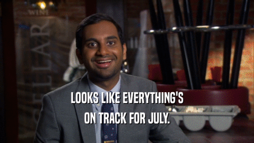 LOOKS LIKE EVERYTHING'S
 ON TRACK FOR JULY.
 