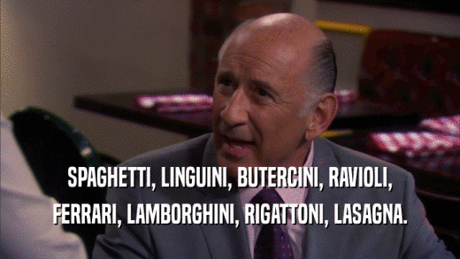 SPAGHETTI, LINGUINI, BUTERCINI, RAVIOLI, FERRARI, LAMBORGHINI, RIGATTONI, LASAGNA. 