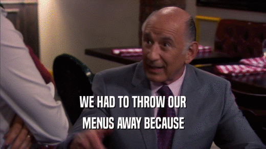 WE HAD TO THROW OUR MENUS AWAY BECAUSE 