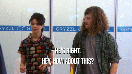 - HE'S RIGHT. - HEY, HOW ABOUT THIS? 