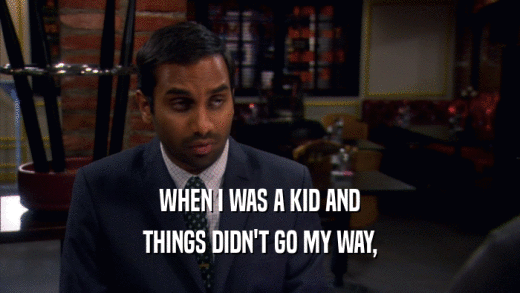 WHEN I WAS A KID AND THINGS DIDN'T GO MY WAY, 