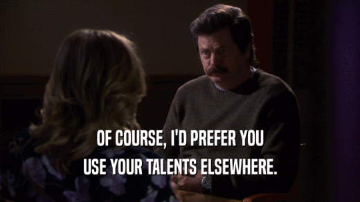 OF COURSE, I'D PREFER YOU USE YOUR TALENTS ELSEWHERE. 