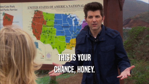 THIS IS YOUR CHANCE, HONEY. 