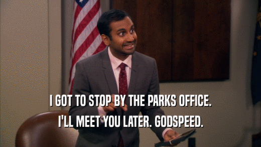 I GOT TO STOP BY THE PARKS OFFICE. I'LL MEET YOU LATER. GODSPEED. 