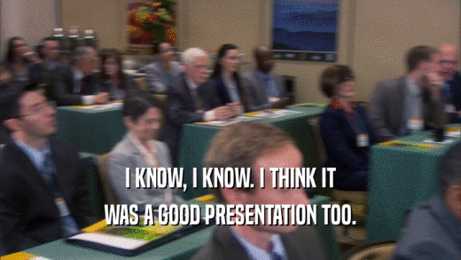 I KNOW, I KNOW. I THINK IT WAS A GOOD PRESENTATION TOO. 