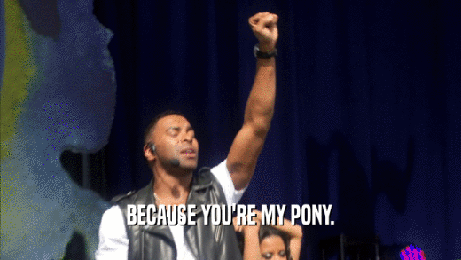 BECAUSE YOU'RE MY PONY.
  