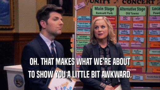OH. THAT MAKES WHAT WE'RE ABOUT TO SHOW YOU A LITTLE BIT AWKWARD. 