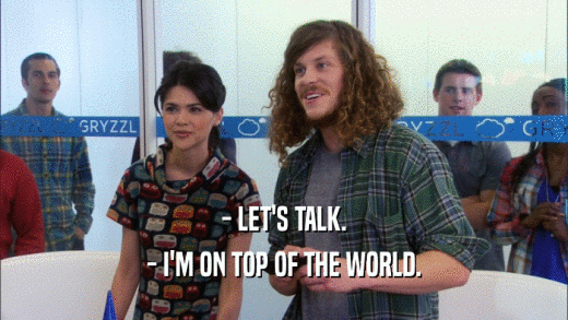 - LET'S TALK. - I'M ON TOP OF THE WORLD. 