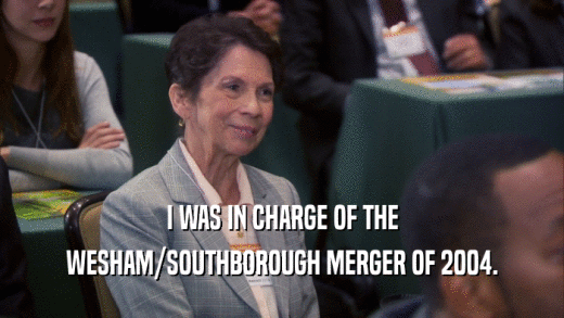 I WAS IN CHARGE OF THE WESHAM/SOUTHBOROUGH MERGER OF 2004. 