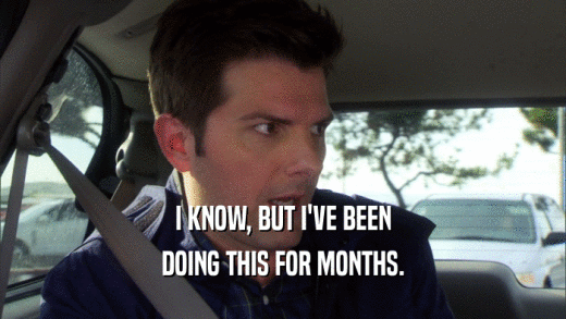 I KNOW, BUT I'VE BEEN DOING THIS FOR MONTHS. 