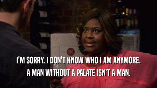 I'M SORRY. I DON'T KNOW WHO I AM ANYMORE. A MAN WITHOUT A PALATE ISN'T A MAN. 