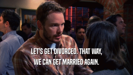 LET'S GET DIVORCED. THAT WAY,
 WE CAN GET MARRIED AGAIN.
 
