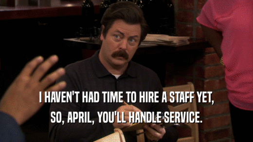 I HAVEN'T HAD TIME TO HIRE A STAFF YET, SO, APRIL, YOU'LL HANDLE SERVICE. 