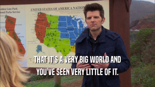THAT IT'S A VERY BIG WORLD AND YOU'VE SEEN VERY LITTLE OF IT. 