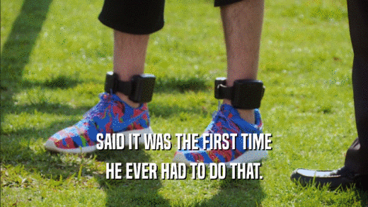 SAID IT WAS THE FIRST TIME HE EVER HAD TO DO THAT. 