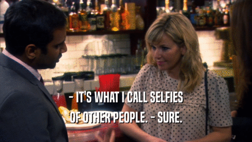 - IT'S WHAT I CALL SELFIES OF OTHER PEOPLE. - SURE. 