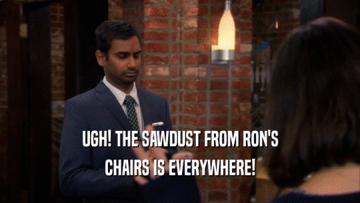 UGH! THE SAWDUST FROM RON'S CHAIRS IS EVERYWHERE! 